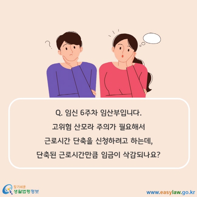 Q. 임신 6주차 임산부입니다. 고위험 산모라 주의가 필요해서 근로시간 단축을 신청하려고 하는데, 단축된 근로시간만큼 임금이 삭감되나요?