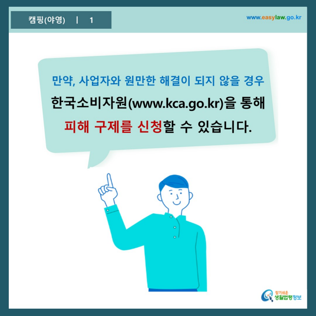 www.easylaw.go.kr 만약, 사업자와 원만한 해결이 되지 않을 경우 한국소비자원(www.kca.go.kr)을 통해 피해 구제를 신청할 수 있습니다.
