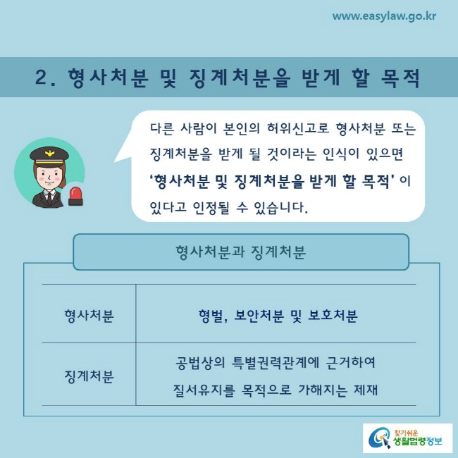 2. 형사처분 및 징계처분을 받게 할 목적  다른 사람이 본인의 허위신고로 형사처분 또는 징계처분을 받게 될 것이라는 인식이 있으면 ‘형사처분 및 징계처분을 받게 할 목적’ 이 있다고 인정될 수 있습니다.  형사처분과 징계처분 형사처분  형벌, 보안처분 및 보호처분  징계처분 공법상의 특별권력관계에 근거하여  질서유지를 목적으로 가해지는 제재