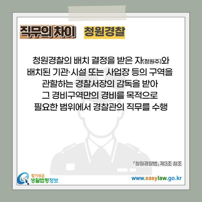 직무의 차이 - 청원경찰 :  청원경찰의 배치 결정을 받은 자(청원주)와  배치된 기관·시설 또는 사업장 등의 구역을  관할하는 경찰서장의 감독을 받아  그 경비구역만의 경비를 목적으로  필요한 범위에서 경찰관의 직무를 수행