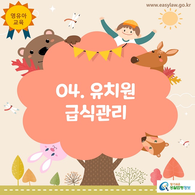 영유아
교육
www.easylaw.go.kr
04. 유치원 급식관리
찾기쉬운 생활법령정보 로고
