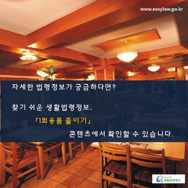 자세한 법령정보가 궁금하다면? 찾기 쉬운 생활법령정보, 「1회용품 줄이기」 콘텐츠에서 확인할 수 있습니다. 