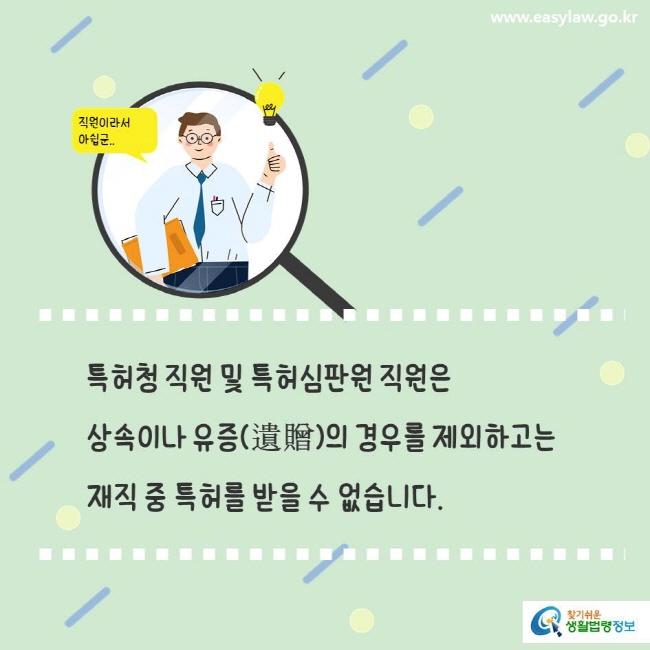 www.easylaw.go.kr 특허청 직원 및 특허심판원 직원은 상속이나 유증(遺贈)의 경우를 제외하고는 재직 중 특허를 받을 수 없습니다.