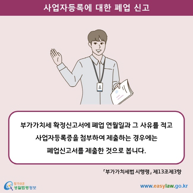 사업자등록에 대한 폐업 신고 부가가치세 확정신고서에 폐업 연월일과 그 사유를 적고 사업자등록증을 첨부하여 제출하는 경우에는  폐업신고서를 제출한 것으로 봅니다. 「부가가치세법 시행령」 제13조제3항