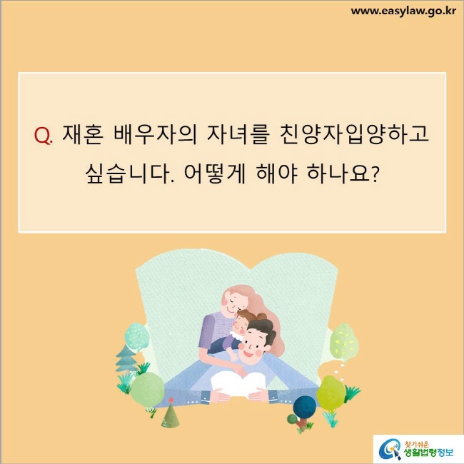 www.easylaw.go.kr Q. 재혼 배우자의 자녀를 친양자입양하고 싶습니다. 어떻게 해야 하나요? 