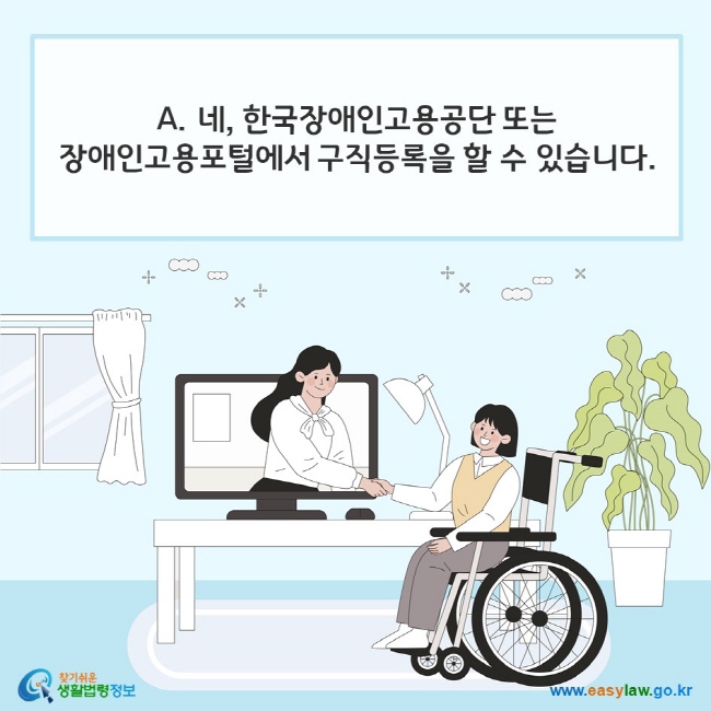 A. 네, 한국장애인고용공단 또는 장애인고용포털에서 구직등록을 할 수 있습니다. 찾기쉬운 생활법령정보(www.easylaw.go.kr)