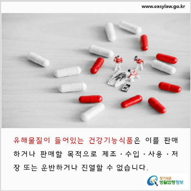 유해물질이 들어있는 건강기능식품은 이를 판매하거나 판매할 목적으로 제조·수입·사용·저장 또는 운반하거나 진열할 수 없습니다.  www.easylaw.go.kr 찾기 쉬운 생활법령정보 로고