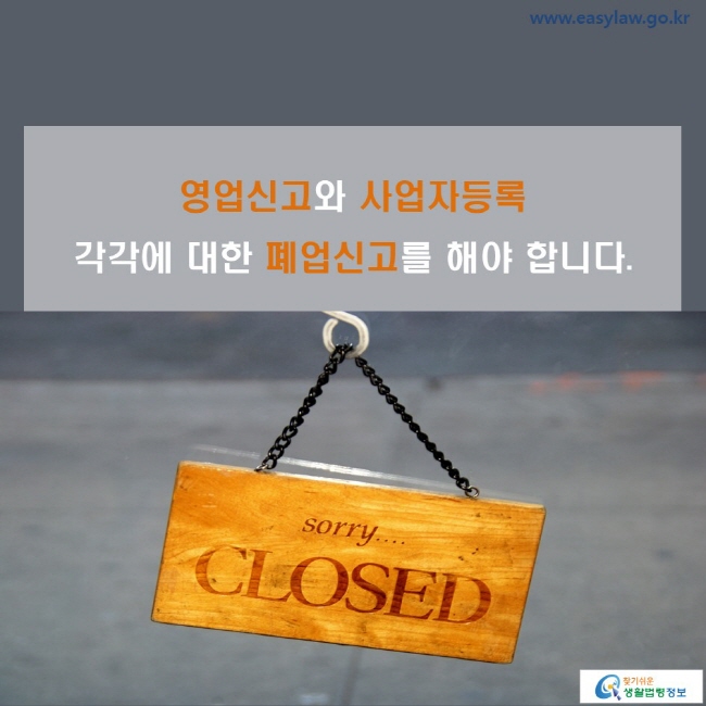 www.easylaw.go.kr 영업신고와 사업자등록 각각에 대한 폐업신고를 해야 합니다.