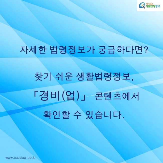 찾기쉬운생활법령정보 로고
www.easylaw.go.kr
자세한 법령정보가 궁금하다면?

찾기 쉬운 생활법령정보, 「경비(업)」 콘텐츠에서 확인할 수 있습니다.
