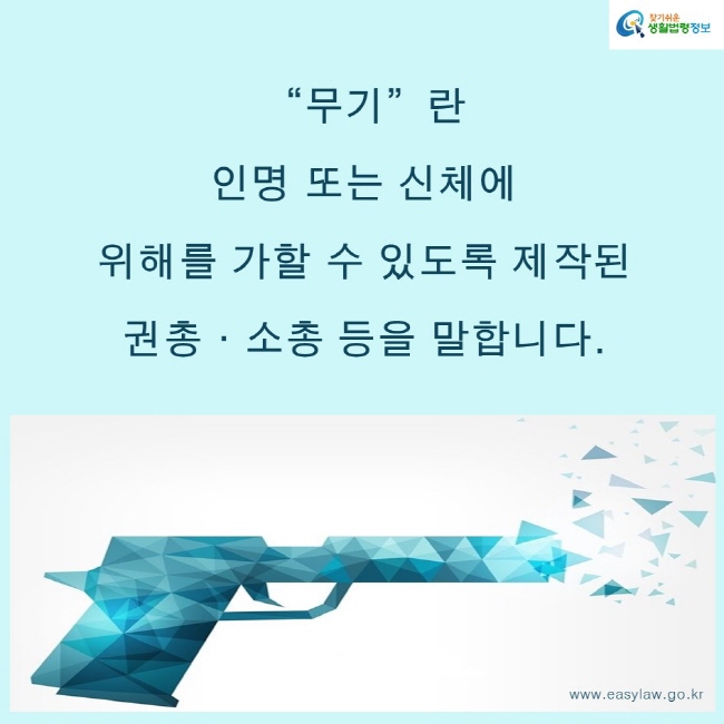 찾기쉬운생활법령정보 로고
www.easylaw.go.kr
“무기”란 인명 또는 신체에 위해를 가할 수 있도록 제작된 권총·소총 등을 말합니다.
