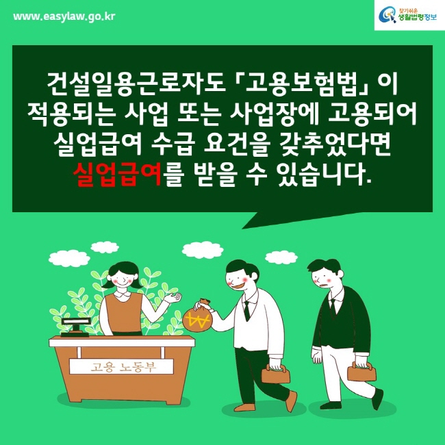 www.easylaw.go.kr찾기쉬운생활법령정보건설일용근로자도 「고용보험법」 이 적용되는 사업 또는 사업장에 고용되어 실업급여 수급 요건을 갖추었다면 실업급여를 받을 수 있습니다.