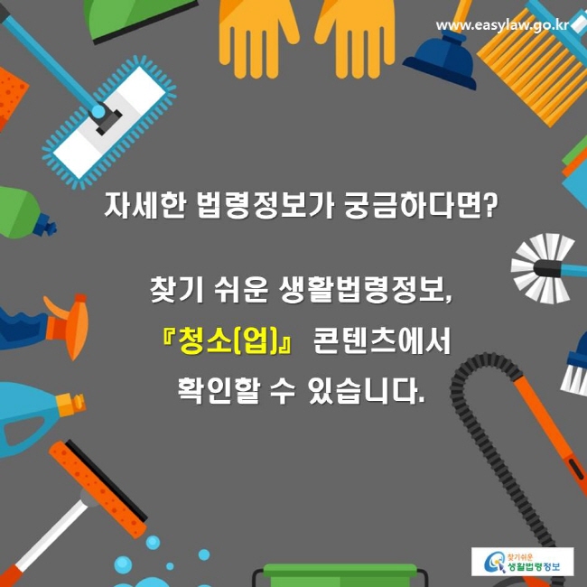 자세한 법령정보가 궁금하다면? 찾기 쉬운 생활법령정보, 「청소(업)」 콘텐츠에서 확인할 수 있습니다.