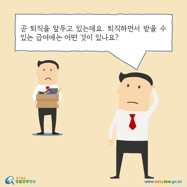 곧 퇴직을 앞두고 있는데요. 퇴직하면서 받을 수 있는 급여에는 어떤 것이 있나요?
찾기쉬운생활법령정보 로고
www.easylaw.go.kr