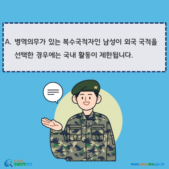 www.easylaw.go.kr A. 병역의무가 있는 복수국적자인 남성이 외국 국적을 선택한 경우에는 국내 활동이 제한됩니다.