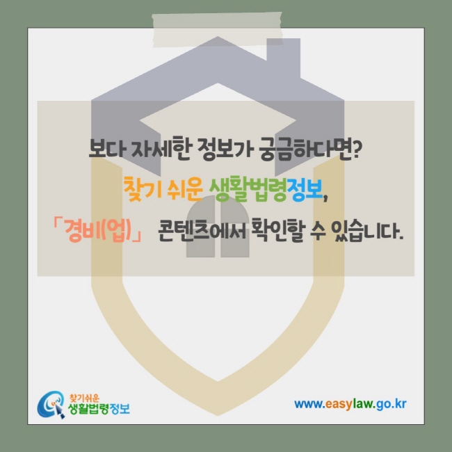 보다 자세한 정보가 궁금하다면? 찾기 쉬운 생활법령정보, 「경비(업)」 콘텐츠에서 확인할 수 있습니다. 