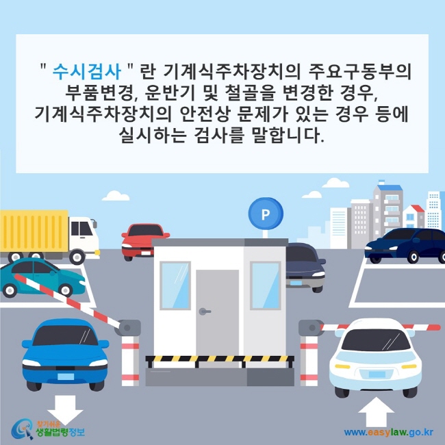 "수시검사"란 기계식주차장치의 주요구동부의 부품변경, 운반기 및 철골을 변경한 경우, 기계식주차장치의 안전상 문제가 있는 경우 등에 실시하는 검사를 말합니다.
