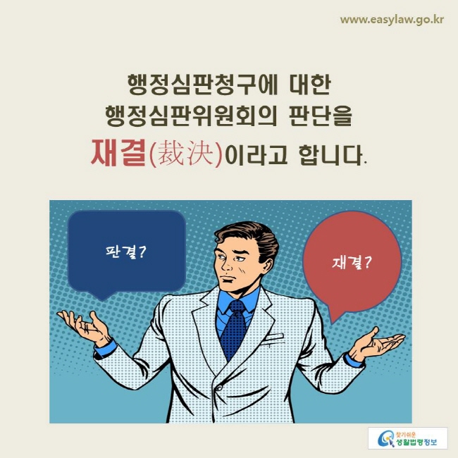 www.easylaw.go.kr 행정심판청구에 대한 행정심판위원회의 판단을 재결(裁決)이라고 합니다.