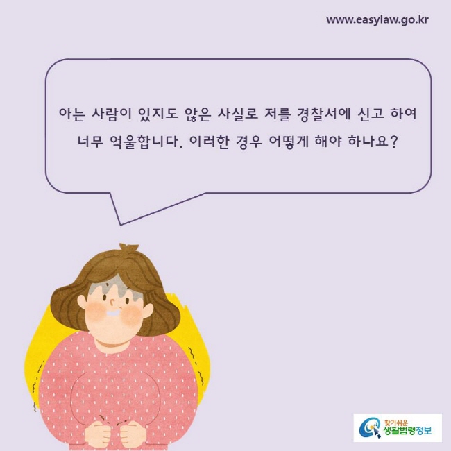 아는 사람이 있지도 않은 사실로 저를 경찰서에 신고 하여 너무 억울합니다. 이러한 경우 어떻게 해야 하나요?