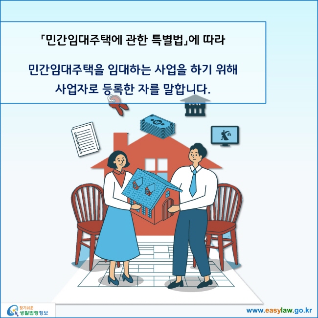 www.easylaw.go.kr 「민간임대주택에 관한 특별법」에 따라 민간임대주택을 임대하는 사업을 하기 위해 사업자로 등록한 자를 말합니다.