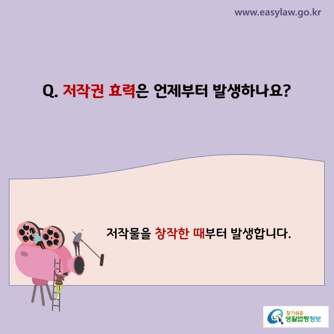 www.easylaw.go.kr Q. 저작권 효력은 언제부터 발생하나요?  A. 저작물을 창작한 때부터 발생합니다.