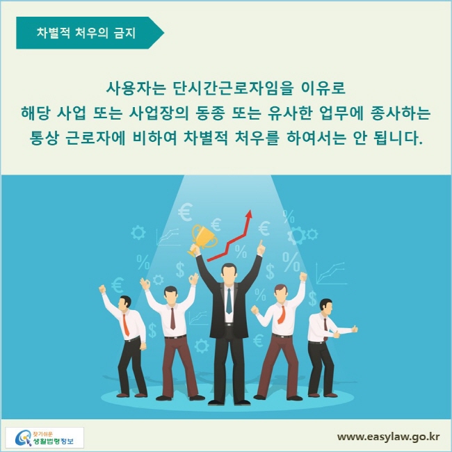 사용자는 단시간근로자임을 이유로 해당 사업 또는 사업장의 동종 또는 유사한 업무에 종사하는 통상 근로자에 비하여 차별적 처우를 하여서는 안 됩니다.