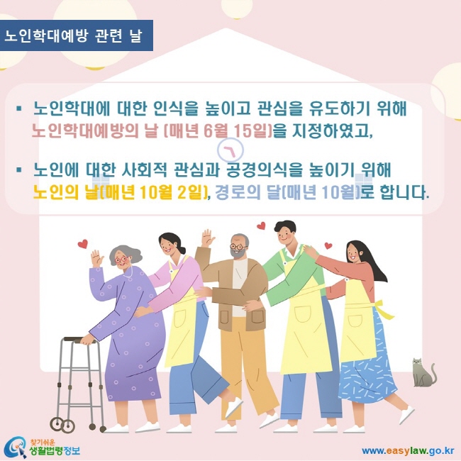 노인학대 1. 노인인권 www.easylaw.go.kr 찾기쉬운 생활법령정보 로고 노인학대예방관련 날 노인학대에 대한 인식을 높이고 관심을 유도하기 위해 노인학대예방의 날 (매년 6월 15일)을 지정하였고,  노인에 대한 사회적 관심과 공경의식을 높이기 위해 노인의 날(매년 10월 2일), 경로의 달(매년 10월)로 합니다.