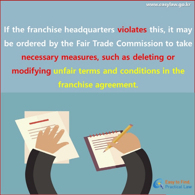 If the franchise headquarters violates this, it may be ordered by the Fair Trade Commission to take necessary measures, such as deleting or modifying unfair terms and conditions in the franchise agreement.