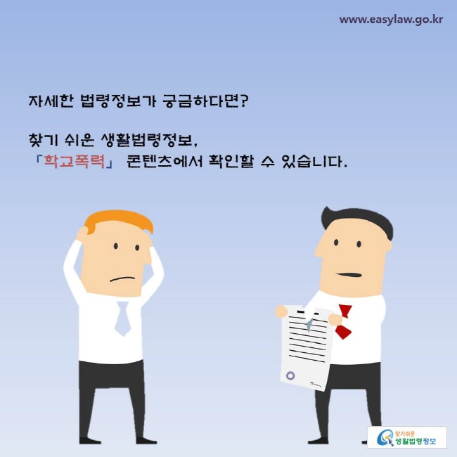 자세한 법령정보가 궁금하다면? 찾기 쉬운 생활법령정보, 「학교폭력」 콘텐츠에서 확인할 수 있습니다.