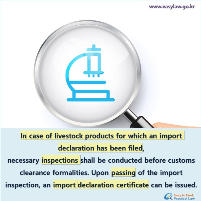 In case of livestock products for which an import declaration has been filed,  
necessary inspections shall be conducted before customs clearance formalities. Upon passing of the import inspection, an import declaration certificate can be issued.
