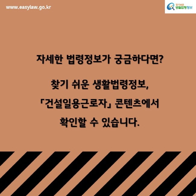 www.easylaw.go.kr찾기쉬운생활법령정보자세한 법령정보가 궁금하다면? 찾기 쉬운 생활법령정보,「건설일용근로자」 콘텐츠에서 확인할 수 있습니다.