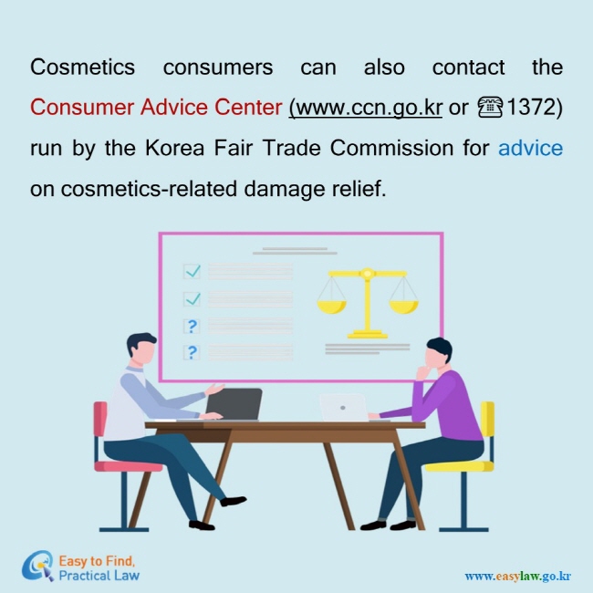 Cosmetics consumers can also contact the Consumer Advice Center (www.ccn.go.kr or ☎1372) run by the Korea Fair Trade Commission for advice on cosmetics-related damage relief.