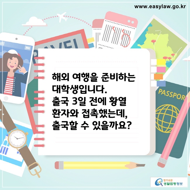 해외 여행을 준비하는 대학생입니다. 
출국 3일 전에 황열 환자와 접촉했는데, 
출국할 수 있을까요?

찾기쉬운 생활법령정보