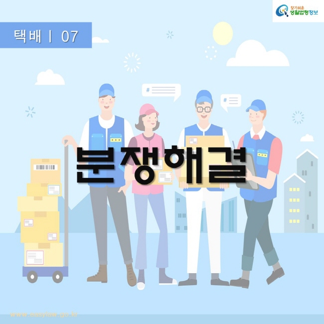 택배 07
분쟁해결
찾기쉬운생활법령정보
www.easylaw.go.kr
