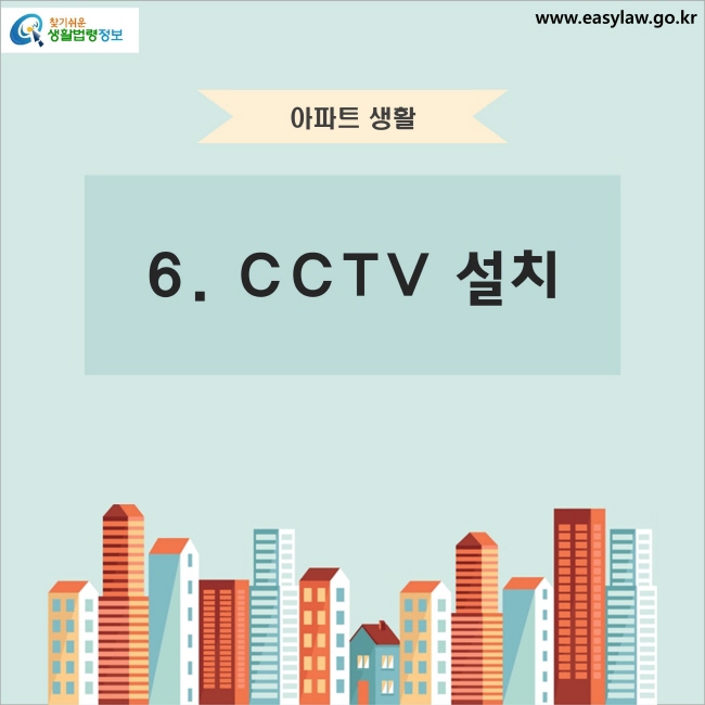 아파트 생활 6. CCTV 설치 찾기쉬운 생활법령정보 www.easylaw.go.kr
