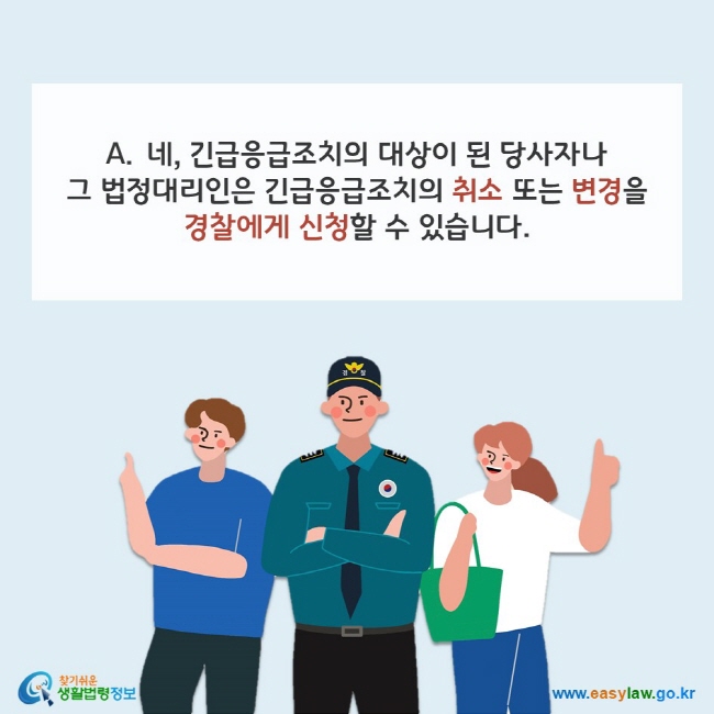 A. 네, 긴급응급조치의 대상이 된 당사자나 그 법정대리인은 긴급응급조치의 취소 또는 변경을 경찰에게 신청할 수 있습니다. 찾기쉬운 생활법령정보(www.easylaw.go.kr)