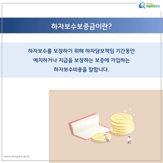 하자보수보증금이란?
하자보수를 보장하기 위해 하자담보책임 기간동안 예치하거나 지급을 보장하는 보증에 가입하는 하자보수비용을 말합니다.
찾기쉬운 생활법령정보 로고
www.easylaw.go.kr
