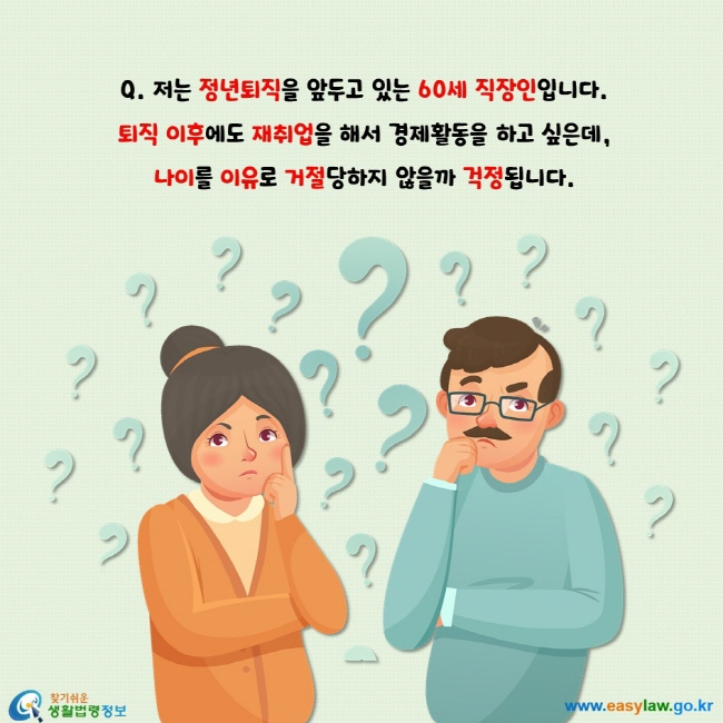 저는 정년퇴직을 앞두고 있는 60세 직장인입니다. 
퇴직 이후에도 재취업을 해서 경제활동을 하고 싶은데, 
나이를 이유로 거절당하지 않을까 걱정됩니다.
