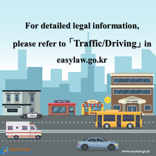 For detailed legal information, please refer to 「Traffic/Driving」 in easylaw.go.kr