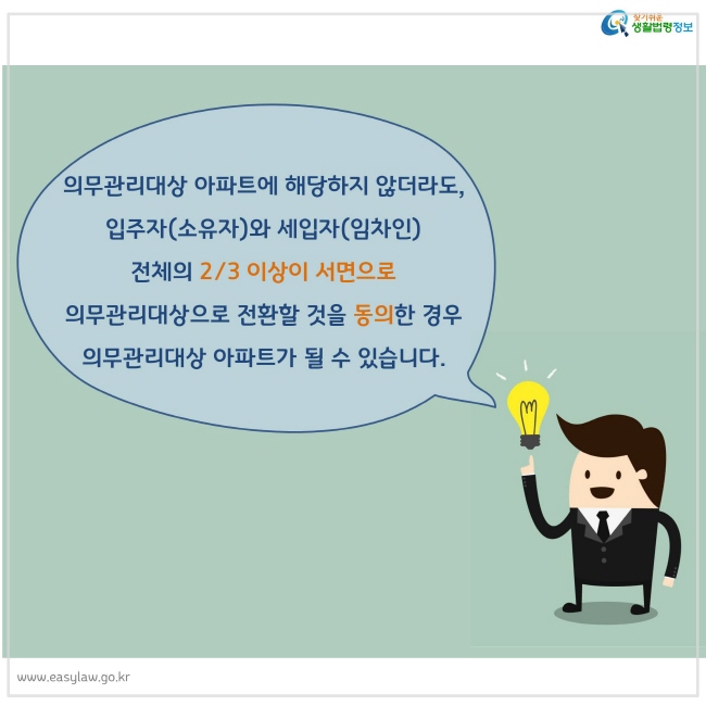 의무관리대상 아파트에 해당하지 않더라도, 
입주자(소유자)와 세입자(임차인) 
전체의 2/3 이상이 서면으로 
의무관리대상으로 전환할 것을 동의한 경우
의무관리대상 아파트가 될 수 있습니다.
