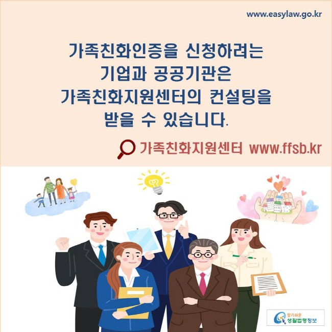 가족친화인증을 신청하려는 기업과 공공기관은 가족친화지원센터의 컨설팅을 받을 수 있습니다.
⚲가족친화지원센터 www.ffsb.kr