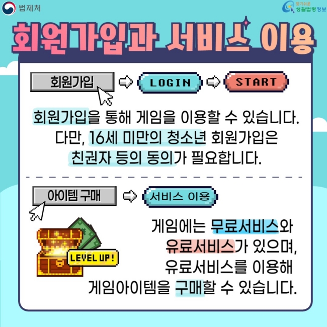 회원가입과 서비스 이용  회원가입  회원가입을 통해 게임을 이용할 수 있습니다.  다만, 16세 미만의 청소년 회원가입은 친권자 동의가 필요합니다.  아이템 구매  서비스 이용  게임에는 무료서비스와 유료서비스가 있으며, 유료서비스를 이용해 게임아이템을 구매할 수 있습니다.