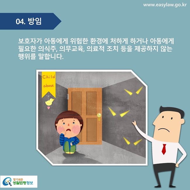 04. 방임
보호자가 아동에게 위험한 환경에 처하게 하거나 아동에게 필요한 의식주, 의무교육, 의료적 조치 등을 제공하지 않는 행위를 말합니다.