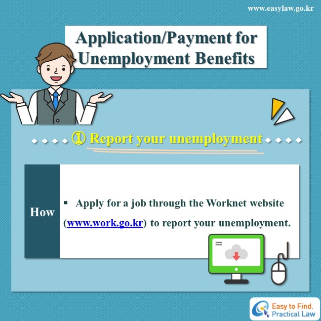 Application/Payment for Unemployment Benefits
① Report your unemployment
How: Apply for a job through the Worknet website
(www.work.go.kr) to report your unemployment.