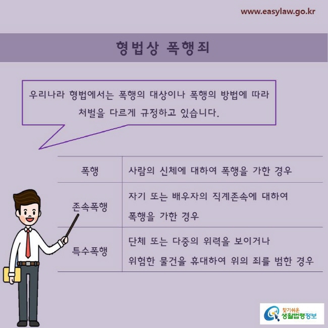 형법상 폭행죄우리나라 형법에서는 폭행의 대상이나 폭행의 방법에 따라 처벌을 다르게 규정하고 있습니다.  폭행은 사람의 신체에 대해 폭행을 가한 경우, 존속폭행은 자기 또는 배우자의 직계존속에 대해 폭행을 가한 경우, 특수폭행은 단체 또는 다중의 위력을 보이거나 위험한 물건을 휴대해 위의 죄를 범한 경우입니다.