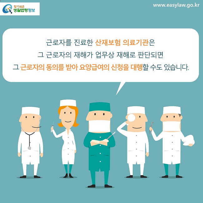 근로자를 진료한 산재보험 의료기관은 
그 근로자의 재해가 업무상 재해로 판단되면 
그 근로자의 동의를 받아 요양급여의 신청을 대행할 수도 있습니다.
