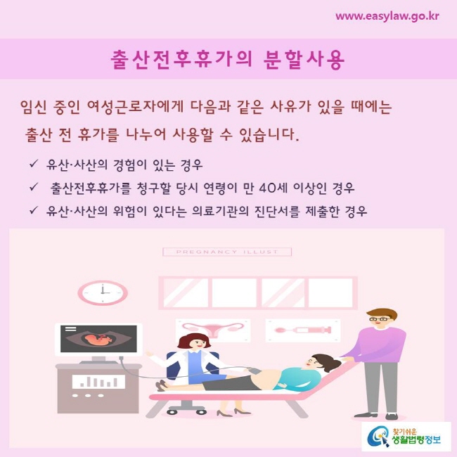 임신 중인 여성근로자에게 다음과 같은 사유가 있을 때에는 출산 전 휴가를 나누어 사용할 수 있습니다. 

유산·사산의 경험이 있는 경우
출산전후휴가를 청구할 당시 연령이 만 40세 이상인 경우
유산·사산의 위험이 있다는 의료기관의 진단서를 제출한 경우
