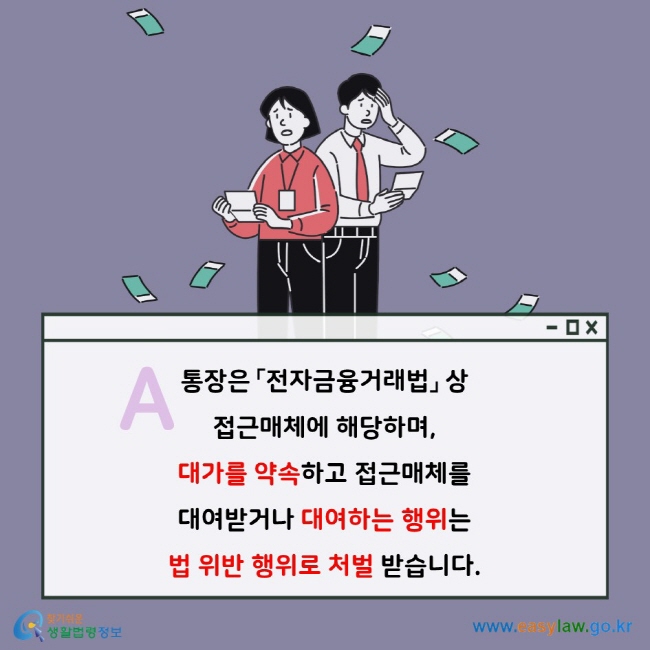 A. 통장은 「전자금융거래법」 상 접근매체에 해당하며, 대가를 약속하고 접근매체를 대여받거나 대여하는 행위는 법 위반 행위로 처벌 받습니다.