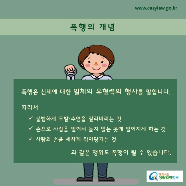 폭행의 개념폭행은 신체에 대한 일체의 유형력의 행사를 말합니다.따라서불법하게 모발·수염을 잘라버리는 것손으로 사람을 밀어서 높지 않는 곳에 떨어지게 하는 것사람의 손을 세차게 잡아당기는 것과 같은 행위도 폭행이 될 수 있습니다. 