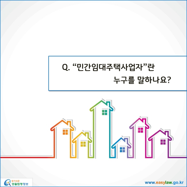 www.easylaw.go.kr Q. "민간임대주택사업자"란 누구를 말하나요? 