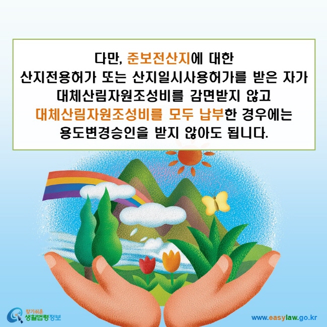 다만, 준보전산지에 대한 산지전용허가 또는 산지일시사용허가를 받은 자가 대체산림자원조성비를 감면받지 않고 대체산림자원조성비를 모두 납부한 경우에는 용도변경승인을 받지 않아도 됩니다.